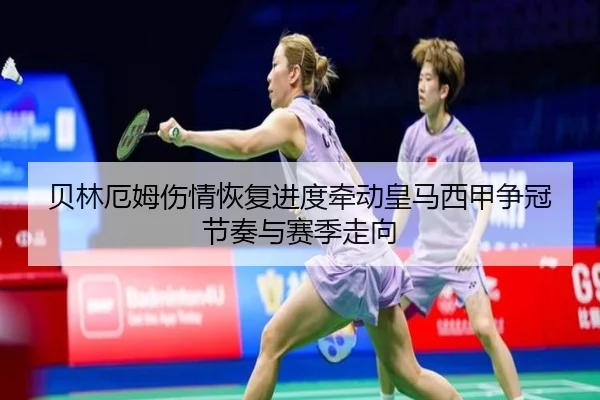 贝林厄姆伤情恢复进度牵动皇马西甲争冠节奏与赛季走向