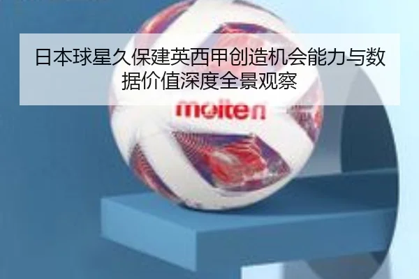 日本球星久保建英西甲创造机会能力与数据价值深度全景观察