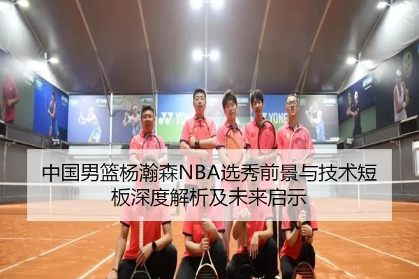 中国男篮杨瀚森NBA选秀前景与技术短板深度解析及未来启示