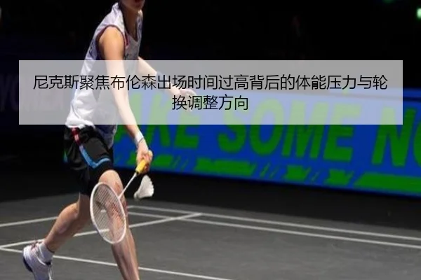 尼克斯聚焦布伦森出场时间过高背后的体能压力与轮换调整方向