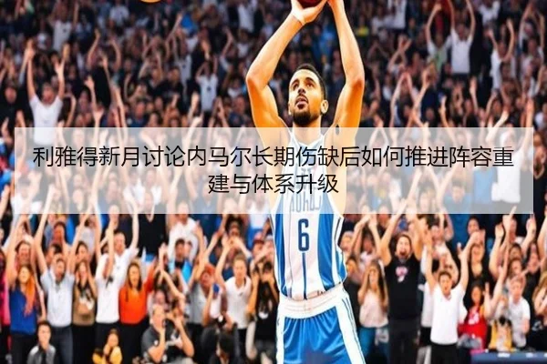 利雅得新月讨论内马尔长期伤缺后如何推进阵容重建与体系升级