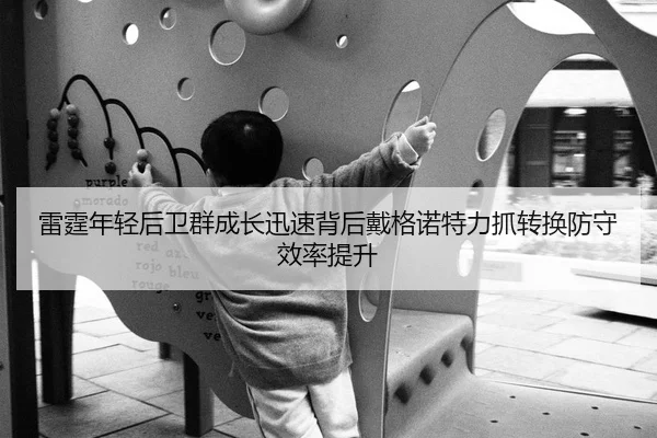 雷霆年轻后卫群成长迅速背后戴格诺特力抓转换防守效率提升